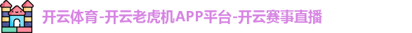 开云体育-开云老虎机APP平台-开云赛事直播